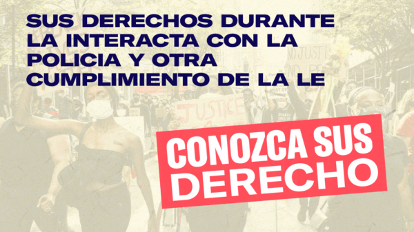 Graphic that reads: CONOZCA SUS DERECHO: SUS DERECHOS DURANTE LA INTERACTA CON LA POLICIA Y OTRA CUMPLIMIENTO DE LA LE
