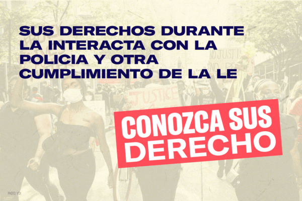 Graphic that reads: CONOZCA SUS DERECHO: SUS DERECHOS DURANTE LA INTERACTA CON LA POLICIA Y OTRA CUMPLIMIENTO DE LA LE